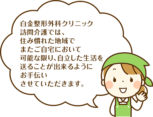 白金整形外科クリニック訪問介護では、住み慣れた地域でまたご自宅において可能な限り、自立した生活を送ることが出来るようにお手伝いさせていただきます。